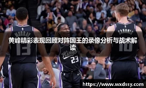黄峰精彩表现回顾对阵国王的录像分析与战术解读