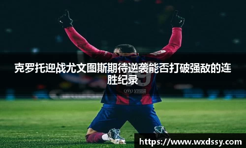 克罗托迎战尤文图斯期待逆袭能否打破强敌的连胜纪录